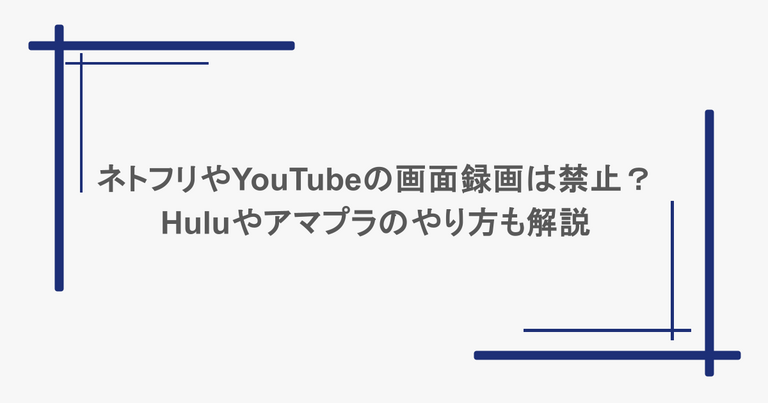 ネトフリやYouTubeの画面録画は禁止？Huluやアマプラのやり方も解説