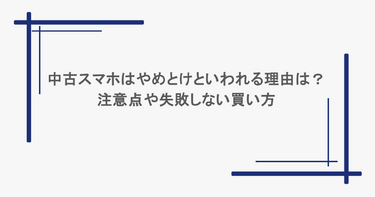 中古スマホはやめとけといわれる理由は？注意点や失敗しない買い方