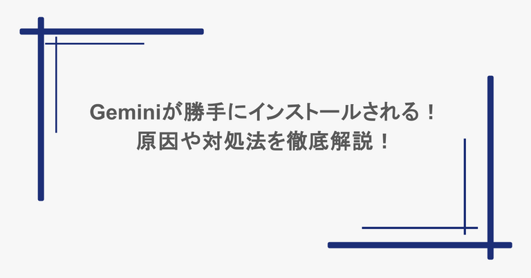 Geminiが勝手にインストールされる！原因や対処法を徹底解説！