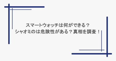 スマートウォッチは何ができる？シャオミのは危険性がある？真相を調査！
