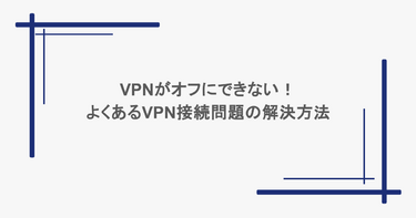 VPNがオフにできない！よくあるVPN接続問題の解決方法